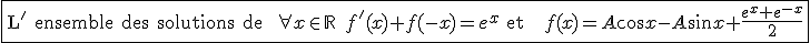 \fbox{{\rm L' ensemble des solutions de } \quad \forall x \in {\mathbb R} \quad f'(x)+f(-x)=e^x \quad {\rm est } \quad f(x)=A \cos x -A \sin x + \frac{ e^x+e^{-x}}{2}}